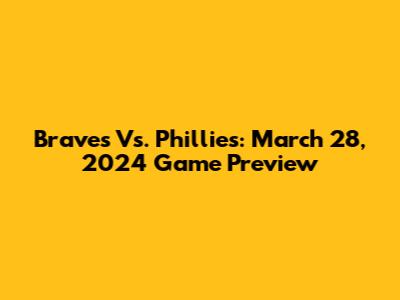 Braves Vs. Phillies: March 28, 2024 Game Preview