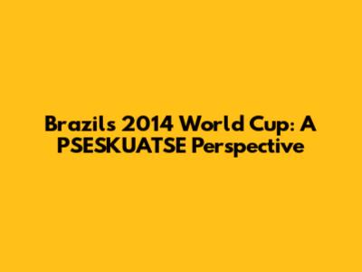 Brazil's 2014 World Cup: A PSESKUATSE Perspective