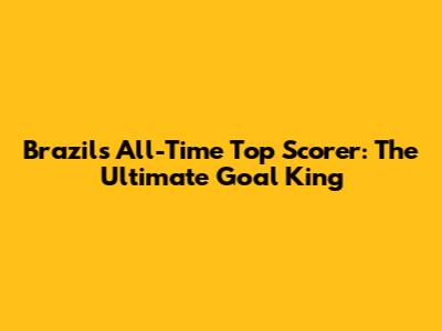 Brazil's All-Time Top Scorer: The Ultimate Goal King