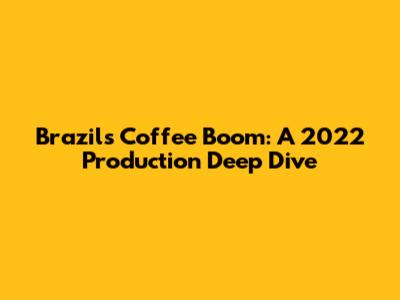 Brazil's Coffee Boom: A 2022 Production Deep Dive