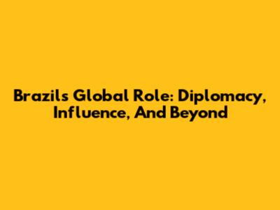 Brazil's Global Role: Diplomacy, Influence, And Beyond