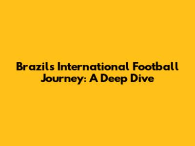 Brazil's International Football Journey: A Deep Dive