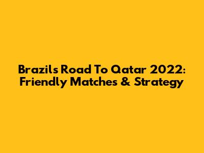 Brazil's Road To Qatar 2022: Friendly Matches & Strategy