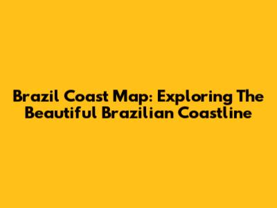 Brazil Coast Map: Exploring The Beautiful Brazilian Coastline