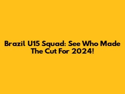 Brazil U15 Squad: See Who Made The Cut For 2024!