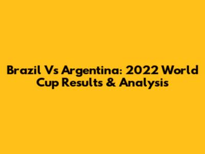 Brazil Vs Argentina: 2022 World Cup Results & Analysis