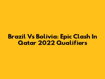 Brazil Vs Bolivia: Epic Clash In Qatar 2022 Qualifiers