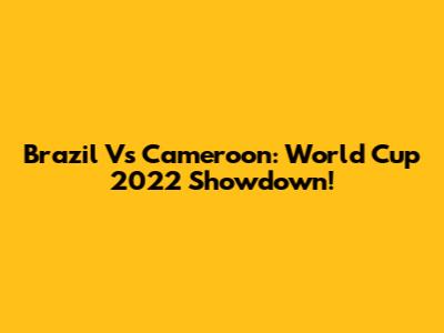 Brazil Vs Cameroon: World Cup 2022 Showdown!