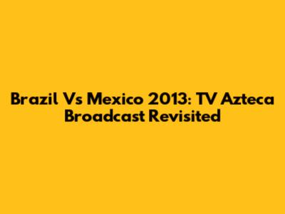 Brazil Vs Mexico 2013: TV Azteca Broadcast Revisited