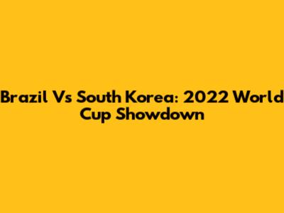 Brazil Vs South Korea: 2022 World Cup Showdown