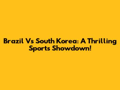 Brazil Vs South Korea: A Thrilling Sports Showdown!