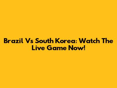 Brazil Vs South Korea: Watch The Live Game Now!