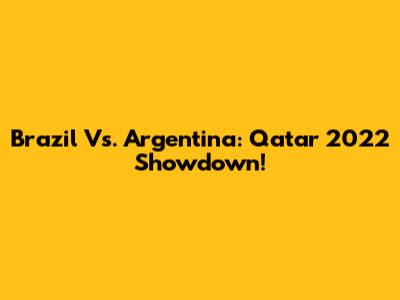 Brazil Vs. Argentina: Qatar 2022 Showdown!