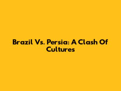 Brazil Vs. Persia: A Clash Of Cultures