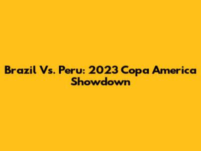 Brazil Vs. Peru: 2023 Copa America Showdown