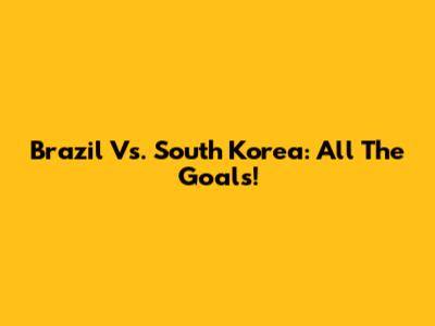 Brazil Vs. South Korea: All The Goals!