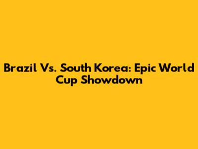 Brazil Vs. South Korea: Epic World Cup Showdown