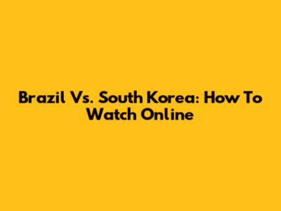 Brazil Vs. South Korea: How To Watch Online