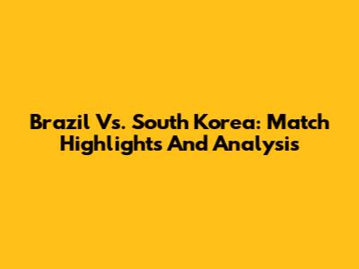 Brazil Vs. South Korea: Match Highlights And Analysis