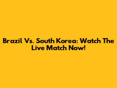Brazil Vs. South Korea: Watch The Live Match Now!