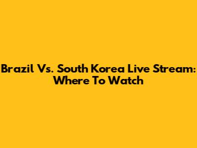 Brazil Vs. South Korea Live Stream: Where To Watch