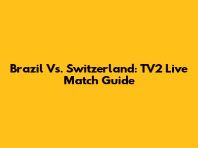 Brazil Vs. Switzerland: TV2 Live Match Guide