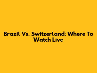Brazil Vs. Switzerland: Where To Watch Live