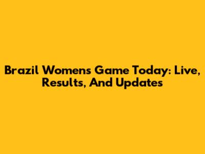 Brazil Women's Game Today: Live, Results, And Updates