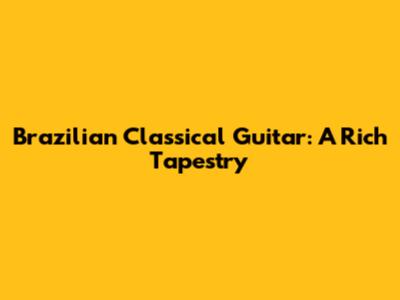Brazilian Classical Guitar: A Rich Tapestry