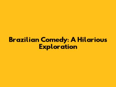 Brazilian Comedy: A Hilarious Exploration