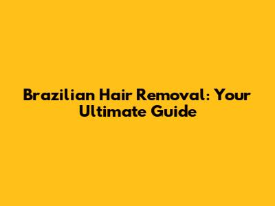 Brazilian Hair Removal: Your Ultimate Guide