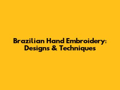 Brazilian Hand Embroidery: Designs & Techniques