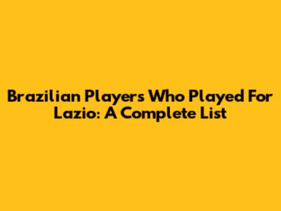 Brazilian Players Who Played For Lazio: A Complete List