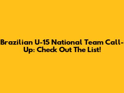 Brazilian U-15 National Team Call-Up: Check Out The List!