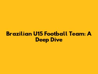 Brazilian U15 Football Team: A Deep Dive