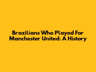 Brazilians Who Played For Manchester United: A History