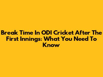 Break Time In ODI Cricket After The First Innings: What You Need To Know