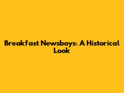 Breakfast Newsboys: A Historical Look