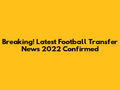Breaking! Latest Football Transfer News 2022 Confirmed