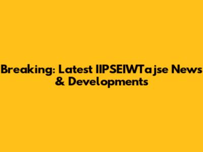 Breaking: Latest IIPSEIWTajse News & Developments