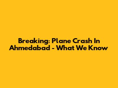 Breaking: Plane Crash In Ahmedabad - What We Know