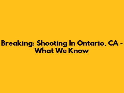 Breaking: Shooting In Ontario, CA - What We Know