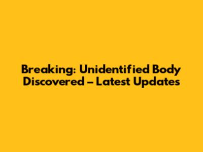 Breaking: Unidentified Body Discovered – Latest Updates