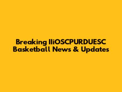 Breaking IIiOSCPURDUESC Basketball News & Updates