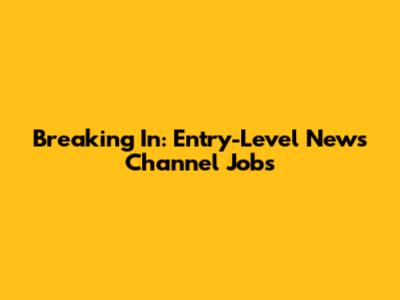 Breaking In: Entry-Level News Channel Jobs