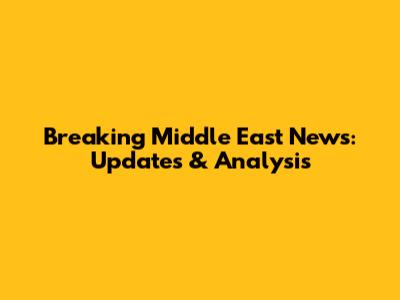 Breaking Middle East News: Updates & Analysis