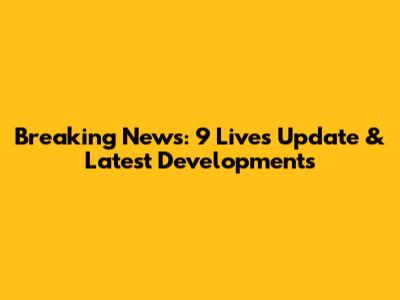 Breaking News: 9 Lives Update & Latest Developments