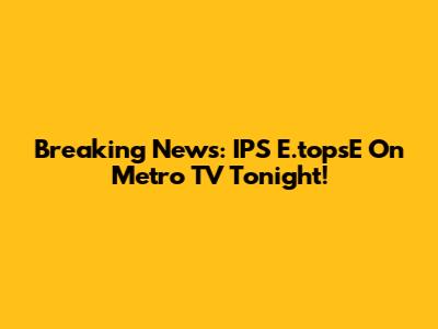 Breaking News: IPS E.topsE On Metro TV Tonight!