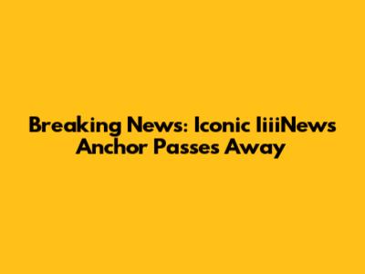 Breaking News: Iconic IiiiNews Anchor Passes Away