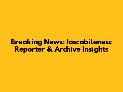 Breaking News: Ioscabilenesc Reporter & Archive Insights